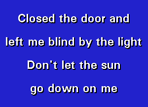 Closed the door and

left me blind by the light

Don't let the sun

go down on me