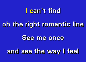I can't find

oh the right romantic line

See me once

and see the way I feel