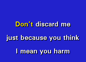 Don't discard me

just because you think

I mean you harm