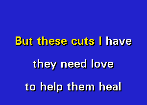 But these cuts l have

they need love

to help them heal