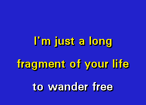 I'm just a long

fragment of your life

to wander free