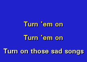 Turn 'em on

Turn 'em on

Turn on those sad songs