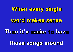 When every single

word makes sense
Then it's easier to have

those songs around