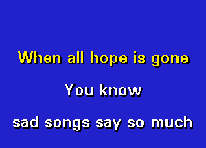 When all hope is gone

You know

sad songs say so much