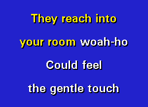 They reach into

your room woah-ho

Could feel

the gentle touch