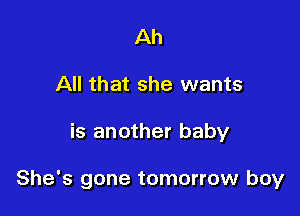Ah
All that she wants

is another baby

She's gone tomorrow boy