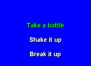 Take a bottle

Shake it up

Break it up