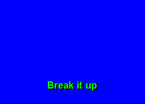 Break it up