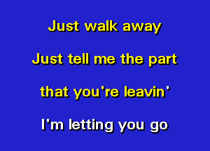 Just walk away

Just tell me the part

that you're leavin'

I'm letting you go