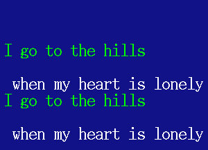 I go to the hills

when my heart is lonely
I go to the hills

when my heart is lonely