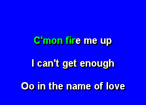 C'mon fire me up

I can't get enough

00 in the name of love