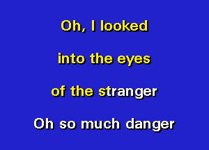 Oh, I looked
into the eyes

of the stranger

Oh so much danger