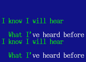 I know I will hear

What Ilve heard before
I know I will hear

What Ilve heard before