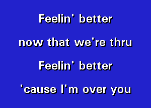 Feelin' better
now that we're thru

Feelin' better

'cause I'm over you