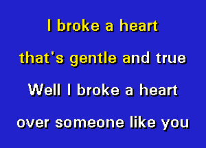 I broke a heart

that's gentle and true

Well I broke a heart

over someone like you