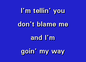 I'm tellin' you
don't blame me

and I'm

goin' my way