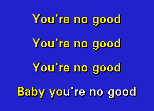 You're no good
You're no good

You're no good

Baby you're no good