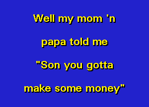 Well my mom 'n
papa told me

Son you gotta

make some money
