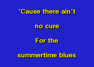 'Cause there ain't

no cure
Forthe

summertime blues