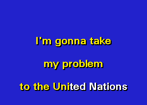 I'm gonna take

my problem

to the United Nations