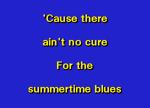'Cause there

ain't no cure

Forthe

summertime blues