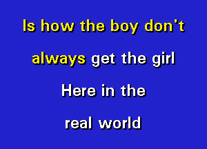 ls how the boy don't

always get the girl

Here in the

real world