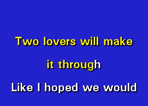 Two lovers will make

it through

Like I hoped we would