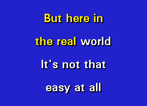 But here in
the real world

It's not that

easy at all