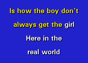ls how the boy don't

always get the girl

Here in the

real world