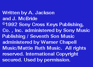 Written by A. Jackson

and J. McBride

.1992 Sony Cross Keys Publishing,
Co. , Inc. administered by Sony Music
Publishing 1' Seventh Son Music
administered by Warner Chapell
Musichattie Ruth Music. All rights
reserved. International Copyright
secured. Used by permission.