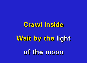 Crawl inside

Wait by the light

of the moon