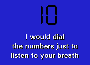 I would dial
the numbers just to
listen to your breath