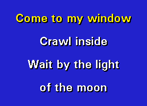 Come to my window

Crawl inside

Wait by the light

of the moon