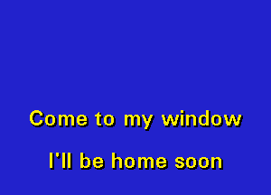 Come to my window

I'll be home soon