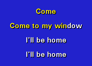 Come

Come to my window

I'll be home

I'll be home