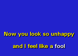 Now you look so unhappy

and I feel like a fool