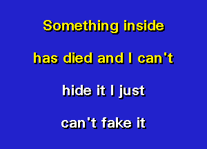 Something inside

has died and I can't

hide it I just

can't fake it
