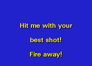 Hit me with your

best shot!

Fire away!
