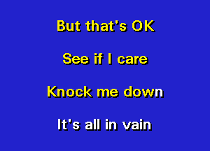 But that's OK

See if I care

Knock me down

It's all in vain