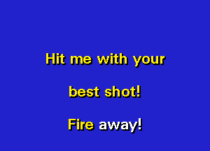 Hit me with your

best shot!

Fire away!