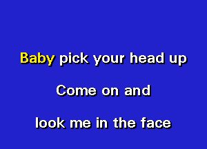 Baby pick your head up

Come on and

look me in the face