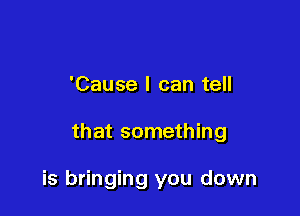 'Cause I can tell

that something

is bringing you down