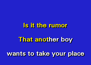 Is it the rumor

That another boy

wants to take your place