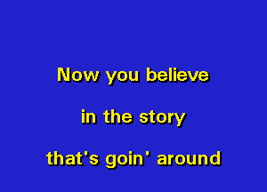 Now you believe

in the story

that's goin' around