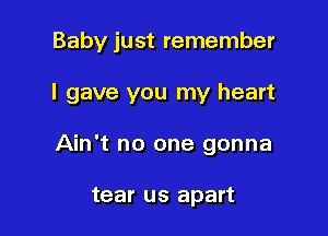 Baby just remember

I gave you my heart

Ain't no one gonna

tear us apart