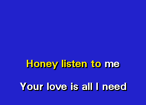 Honey listen to me

Your love is all I need