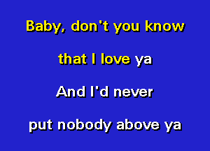 Baby, don't you know

that I love ya
And I'd never

put nobody above ya