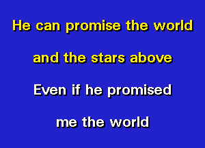 He can promise the world

and the stars above

Even if he promised

me the world