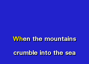 When the mountains

crumble into the sea