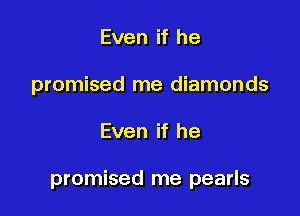 Even if he
promised me diamonds

Even if he

promised me pearls